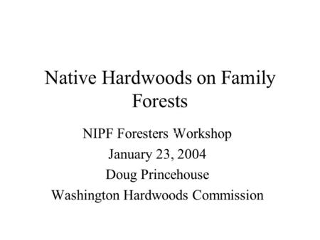 Native Hardwoods on Family Forests NIPF Foresters Workshop January 23, 2004 Doug Princehouse Washington Hardwoods Commission.