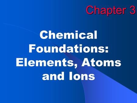 Chapter 3 Chemical Foundations: Elements, Atoms and Ions.