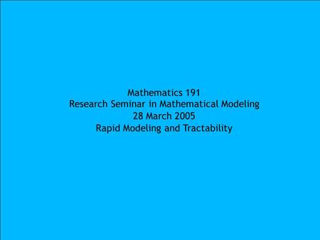 Mathematics 191 Research Seminar in Mathematical Modeling 28 March 2005 Rapid Modeling and Tractability.