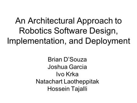 An Architectural Approach to Robotics Software Design, Implementation, and Deployment Brian D’Souza Joshua Garcia Ivo Krka Natachart Laotheppitak Hossein.