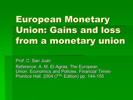 European Monetary Union: Gains and loss from a monetary union Prof. C. San Juan Reference: A. M. El-Agraa. The European Union. Economics and Policies.