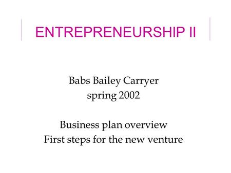 ENTREPRENEURSHIP II Babs Bailey Carryer spring 2002 Business plan overview First steps for the new venture.