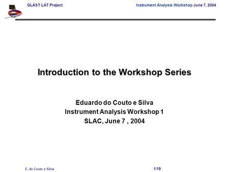 GLAST LAT Project Instrument Analysis Workshop June 7, 2004 E. do Couto e Silva 1/19 Introduction to the Workshop Series Eduardo do Couto e Silva Instrument.