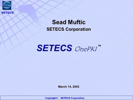 SETECS Copyright© SETECS Corporation Sead Muftic SETECS Corporation SETECS OnePKI  March 14, 2002.