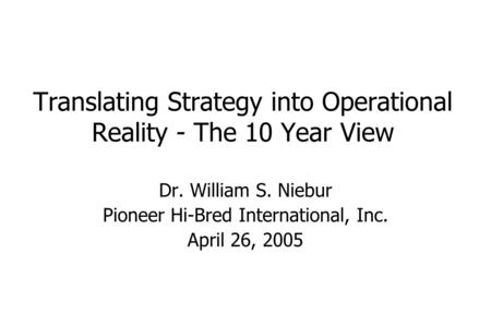 Translating Strategy into Operational Reality - The 10 Year View Dr. William S. Niebur Pioneer Hi-Bred International, Inc. April 26, 2005.