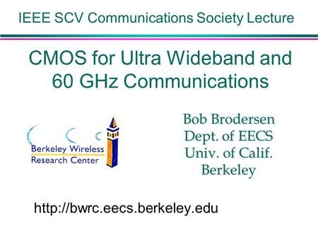 Berkeley Wireless Research Center CMOS for Ultra Wideband and 60 GHz Communications Bob Brodersen Dept. of EECS Univ. of Calif. Berkeley IEEE SCV Communications.