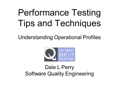 Performance Testing Tips and Techniques Understanding Operational Profiles Dale L Perry Software Quality Engineering.