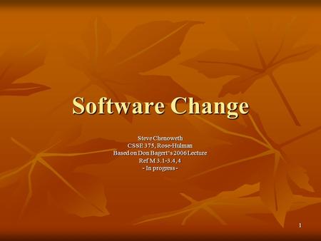 1 Software Change Steve Chenoweth CSSE 375, Rose-Hulman Based on Don Bagert’s 2006 Lecture Ref M 3.1-3.4, 4 - In progress -