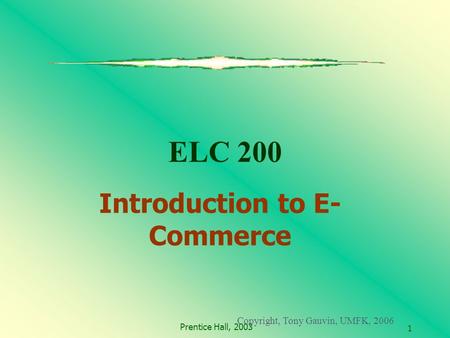 Prentice Hall, 2003 1 ELC 200 Introduction to E- Commerce Copyright, Tony Gauvin, UMFK, 2006.