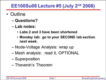 Slide 1EE100 Summer 2008Bharathwaj Muthuswamy EE100Su08 Lecture #5 (July 2 nd 2008) Outline –Questions? –Lab notes: Labs 2 and 3 have been shortened Monday.