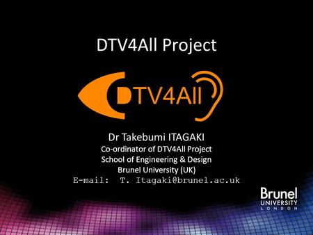 DTV4All Project Dr Takebumi ITAGAKI Co-ordinator of DTV4All Project School of Engineering & Design Brunel University (UK)   T.