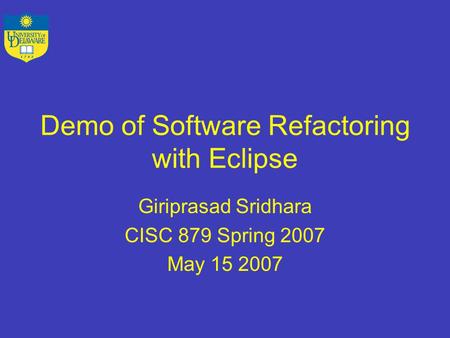 Demo of Software Refactoring with Eclipse Giriprasad Sridhara CISC 879 Spring 2007 May 15 2007.