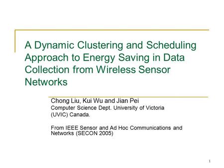 1 A Dynamic Clustering and Scheduling Approach to Energy Saving in Data Collection from Wireless Sensor Networks Chong Liu, Kui Wu and Jian Pei Computer.