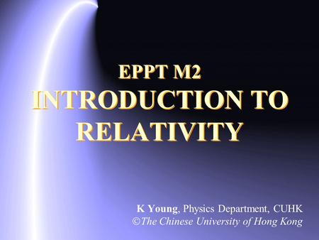 EPPT M2 INTRODUCTION TO RELATIVITY K Young, Physics Department, CUHK  The Chinese University of Hong Kong.