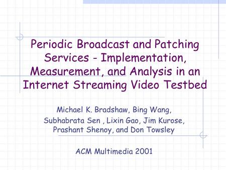 Periodic Broadcast and Patching Services - Implementation, Measurement, and Analysis in an Internet Streaming Video Testbed Michael K. Bradshaw, Bing Wang,