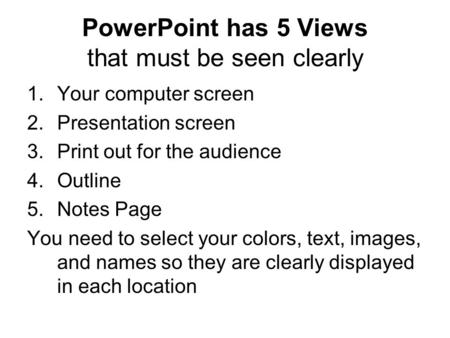 PowerPoint has 5 Views that must be seen clearly 1.Your computer screen 2.Presentation screen 3.Print out for the audience 4.Outline 5.Notes Page You need.