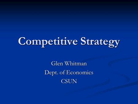 Competitive Strategy Glen Whitman Dept. of Economics CSUN.