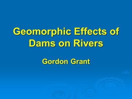Geomorphic Effects of Dams on Rivers Gordon Grant.