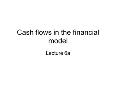 Cash flows in the financial model Lecture 6a. Overview Elements of cash flow model Reminder on discounting and rate of return Application to two-period.