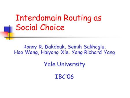 Interdomain Routing as Social Choice Ronny R. Dakdouk, Semih Salihoglu, Hao Wang, Haiyong Xie, Yang Richard Yang Yale University IBC ’ 06.