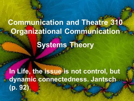 Communication and Theatre 310 Organizational Communication Systems Theory In Life, the issue is not control, but dynamic connectedness. Jantsch (p. 92)