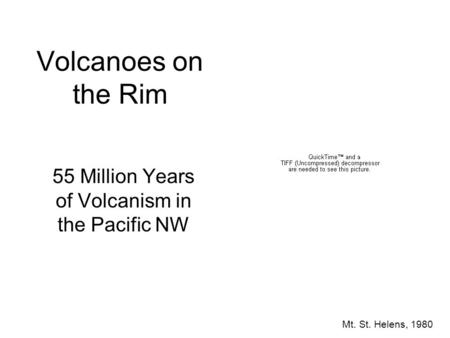 Volcanoes on the Rim 55 Million Years of Volcanism in the Pacific NW Mt. St. Helens, 1980.