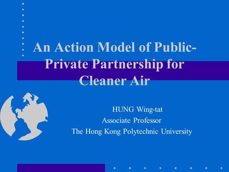 An Action Model of Public- Private Partnership for Cleaner Air HUNG Wing-tat Associate Professor The Hong Kong Polytechnic University.