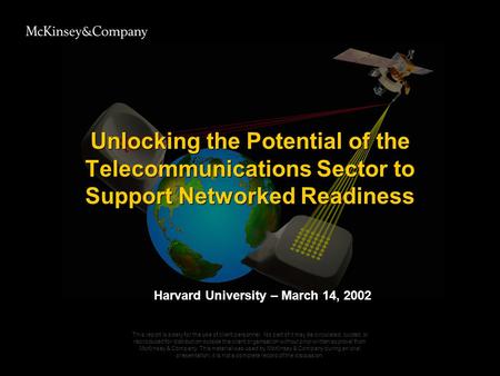 Unlocking the Potential of the Telecommunications Sector to Support Networked Readiness Harvard University – March 14, 2002 This report is solely for the.