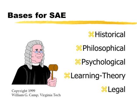 Bases for SAE zHistorical zPhilosophical zPsychological zLearning-Theory zLegal Copyright 1999 William G. Camp, Virginia Tech.