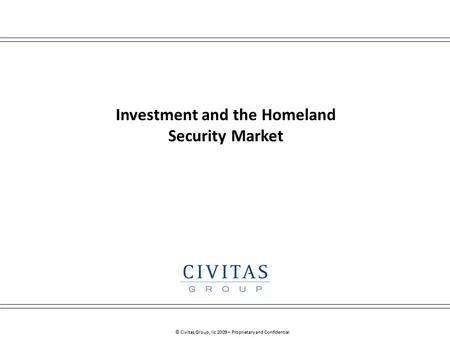 © Civitas Group, llc 2009 – Proprietary and Confidential Investment and the Homeland Security Market.