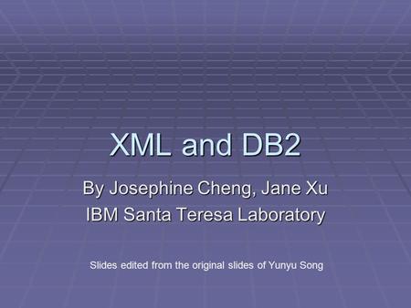XML and DB2 By Josephine Cheng, Jane Xu IBM Santa Teresa Laboratory Slides edited from the original slides of Yunyu Song.