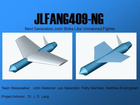 JLFANG409-NG Next Generation Joint Strike Like Unmanned Fighter Team Sleepwalker: John Meissner, Leo Nakanishi, Patty Martinez, Matthew Everingham Project.