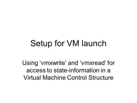 Setup for VM launch Using ‘vmxwrite’ and ‘vmxread’ for access to state-information in a Virtual Machine Control Structure.