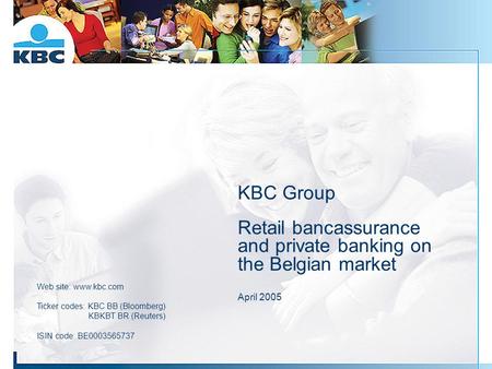 KBC Group Retail bancassurance and private banking on the Belgian market April 2005 Web site: www.kbc.com Ticker codes: KBC BB (Bloomberg) 	 KBKBT.