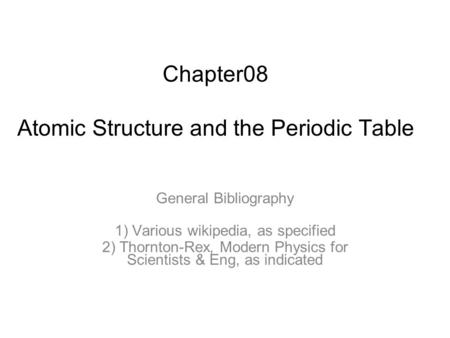 Chapter08 Atomic Structure and the Periodic Table General Bibliography 1) Various wikipedia, as specified 2) Thornton-Rex, Modern Physics for Scientists.