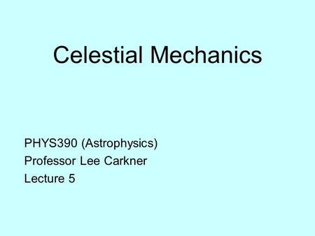 Celestial Mechanics PHYS390 (Astrophysics) Professor Lee Carkner Lecture 5.