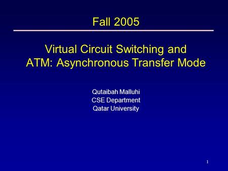 1 Fall 2005 Virtual Circuit Switching and ATM: Asynchronous Transfer Mode Qutaibah Malluhi CSE Department Qatar University.