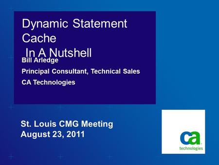 Dynamic Statement Cache In A Nutshell Bill Arledge Principal Consultant, Technical Sales CA Technologies St. Louis CMG Meeting August 23, 2011.