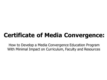 Certificate of Media Convergence: How to Develop a Media Convergence Education Program With Minimal Impact on Curriculum, Faculty and Resources.