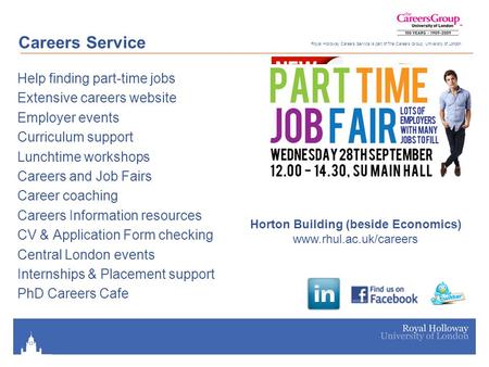 Royal Holloway Careers Service is part of The Careers Group, University of London Help finding part-time jobs Extensive careers website Employer events.