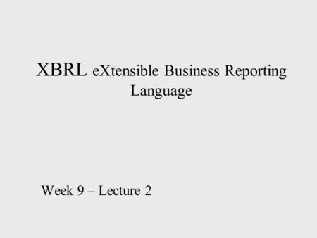 XBRL eXtensible Business Reporting Language Week 9 – Lecture 2.