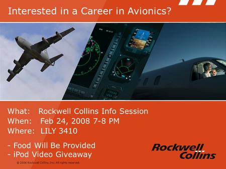 © 2006 Rockwell Collins, Inc. All rights reserved. What: Rockwell Collins Info Session When: Feb 24, 2008 7-8 PM Where: LILY 3410 - Food Will Be Provided.