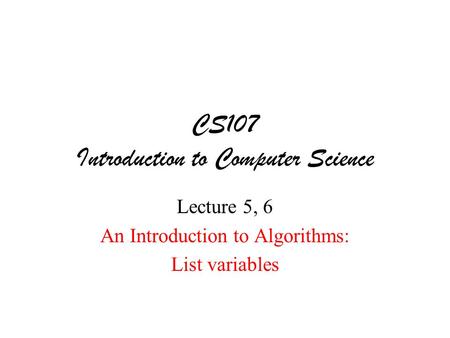 CS107 Introduction to Computer Science Lecture 5, 6 An Introduction to Algorithms: List variables.