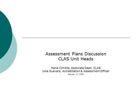 Assessment Plans Discussion CLAS Unit Heads Maria Cimitile, Associate Dean, CLAS Julie Guevara, Accreditation & Assessment Officer January 11, 2006.