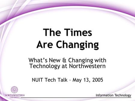 The Times Are Changing What’s New & Changing with Technology at Northwestern NUIT Tech Talk – May 13, 2005.