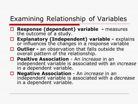 Examining Relationship of Variables  Response (dependent) variable - measures the outcome of a study.  Explanatory (Independent) variable - explains.