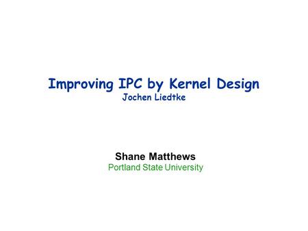 Improving IPC by Kernel Design Jochen Liedtke Shane Matthews Portland State University.