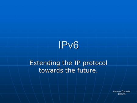 IPv6 Extending the IP protocol towards the future. Andrew Zorowitz 4/26/05.