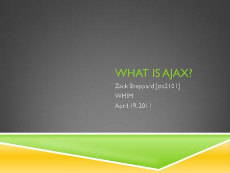 WHAT IS AJAX? Zack Sheppard [zts2101] WHIM April 19, 2011.