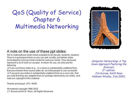 QoS (Quality of Service) Chapter 6 Multimedia Networking Computer Networking: A Top Down Approach Featuring the Internet, 2 nd edition. Jim Kurose, Keith.